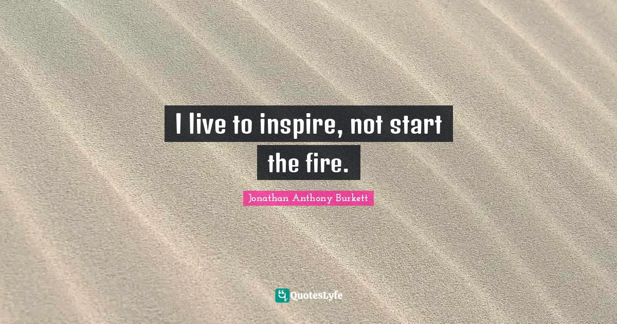 Neglected But Undefeated Quotes: "I live to inspire, not start the fire."
