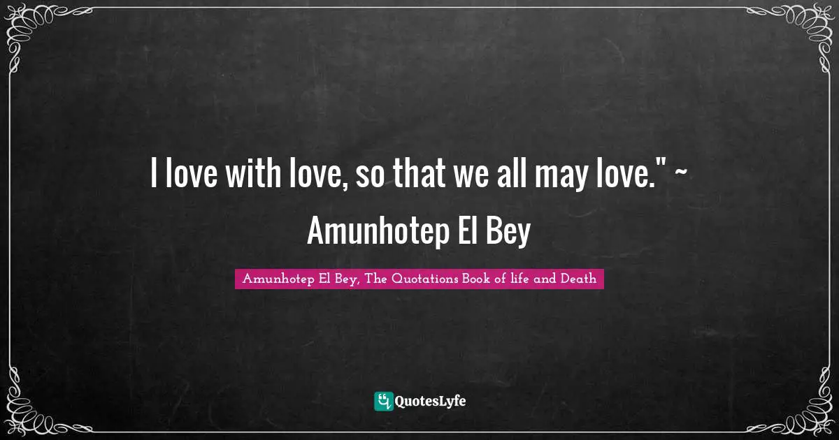 I love with love, so that we all may love." ~ Amunhotep El Bey