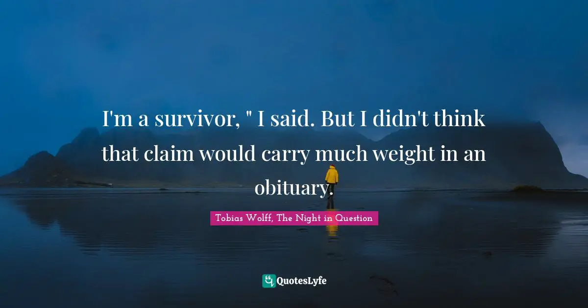 I'm a survivor, " I said. But I didn't think that claim would carry much weight in an obituary.