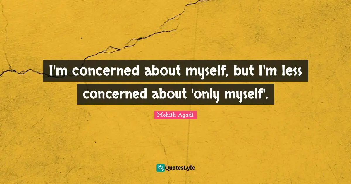 I'm concerned about myself, but I'm less concerned about 'only myself'.