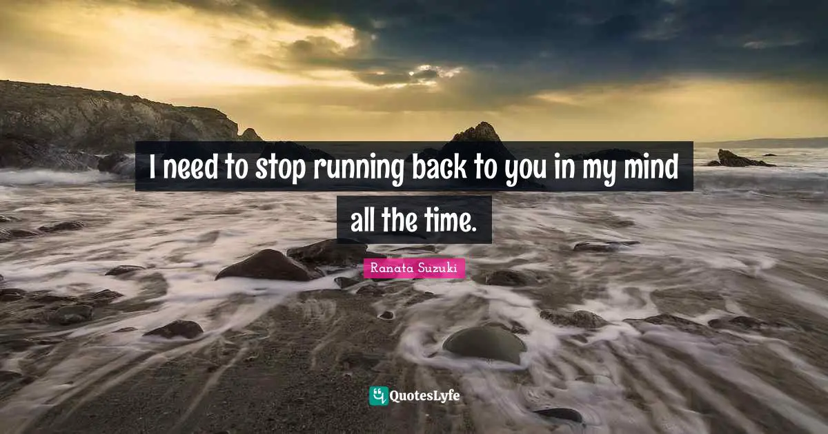 Ranata Suzuki Quotes: I need to stop running back to you in my mind all the time.