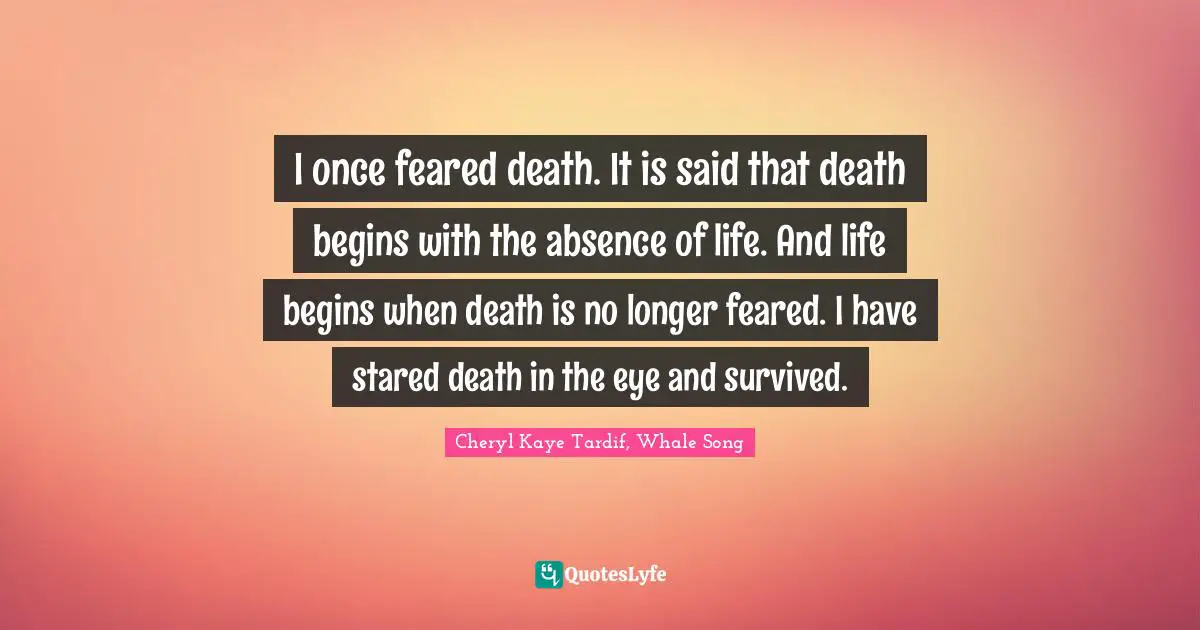 I once feared death. It is said that death begins with the absence of life. And life begins when death is no longer feared. I have stared death in the eye and survived.
