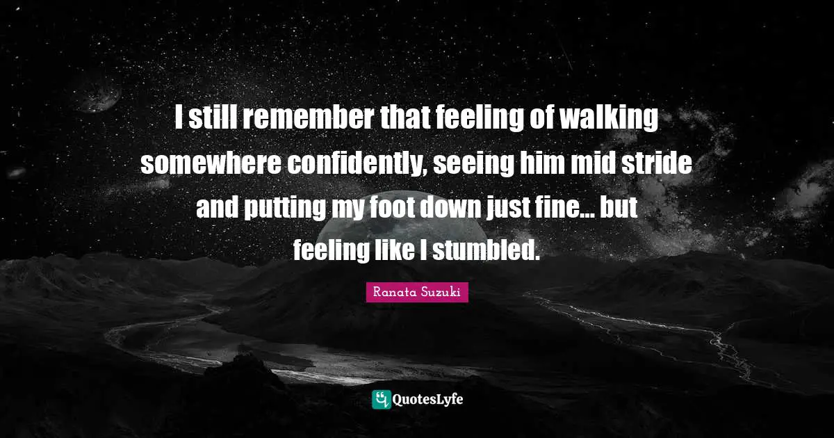 Reminiscence Quotes: "I still remember that feeling of walking somewhere confidently, seeing him mid stride and putting my foot down just fine… but feeling like I stumbled."