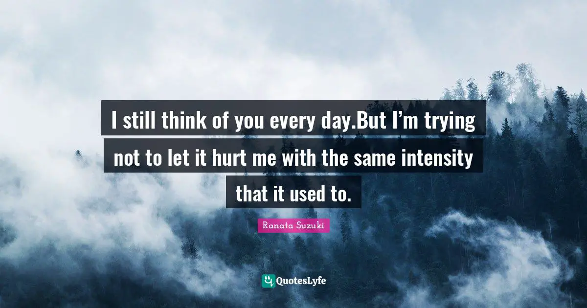 Ranata Suzuki Quotes: I still think of you every day.But I’m trying not to let it hurt me with the same intensity that it used to.