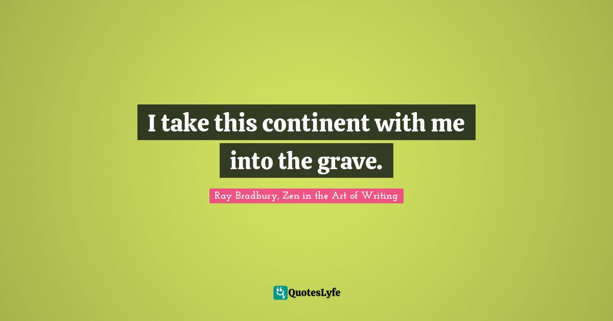 I take this continent with me into the grave.