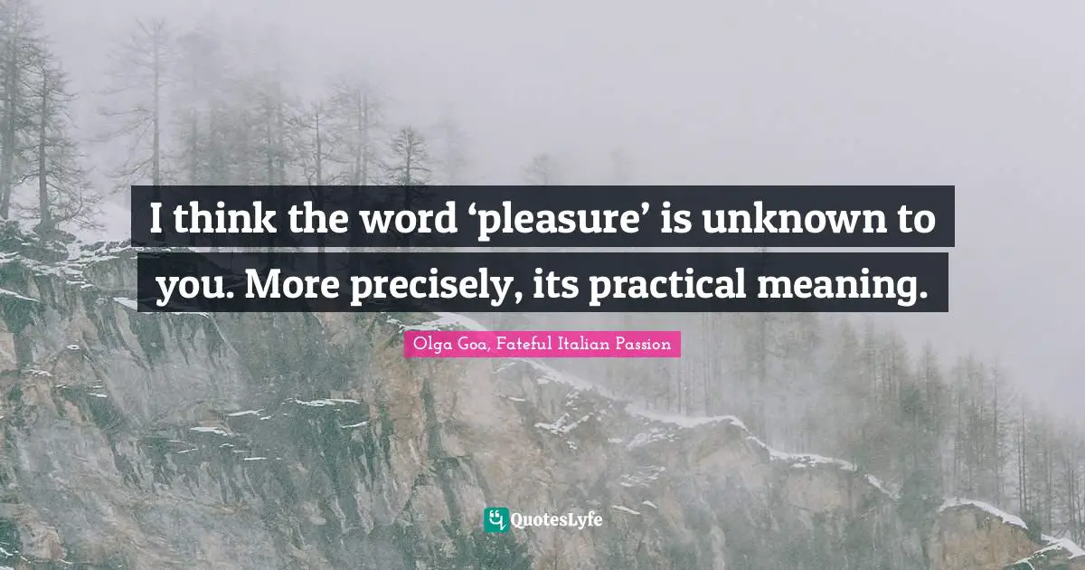 Olga Goa Quotes: "I think the word ‘pleasure’ is unknown to you. More precisely, its practical meaning."