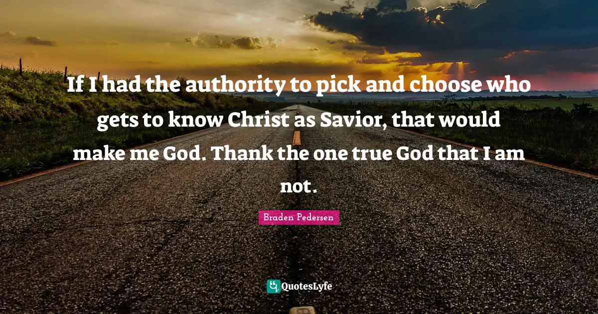 If I had the authority to pick and choose who gets to know Christ as Savior, that would make me God. Thank the one true God that I am not.