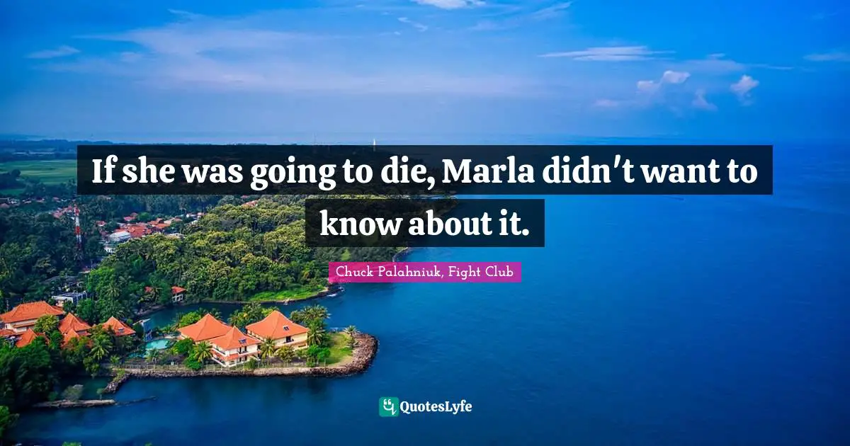 Chuck Palahniuk, Fight Club Quotes: If she was going to die, Marla didn't want to know about it.