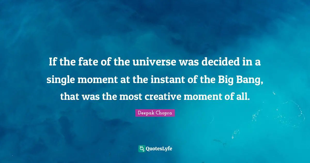Big Bang Quotes: "If the fate of the universe was decided in a single moment at the instant of the Big Bang, that was the most creative moment of all."