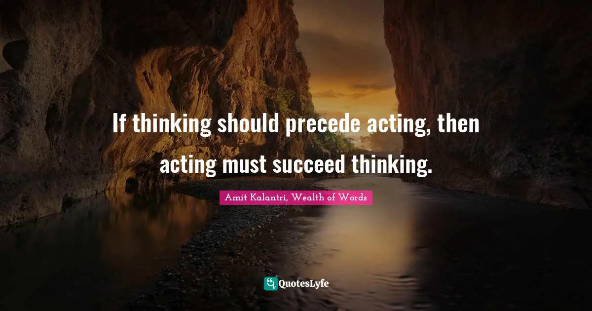 Amit Kalantri, Wealth of Words Quotes: If thinking should precede acting, then acting must succeed thinking.