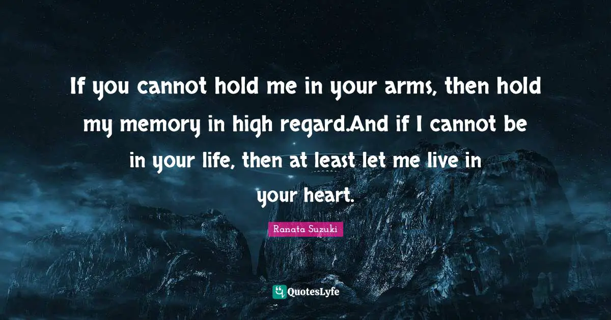 Ranata Suzuki Quotes: If you cannot hold me in your arms, then hold my memory in high regard.And if I cannot be in your life, then at least let me live in your heart.