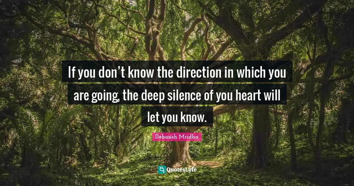 If you don’t know the direction in which you are going, the deep silence of you heart will let you know.