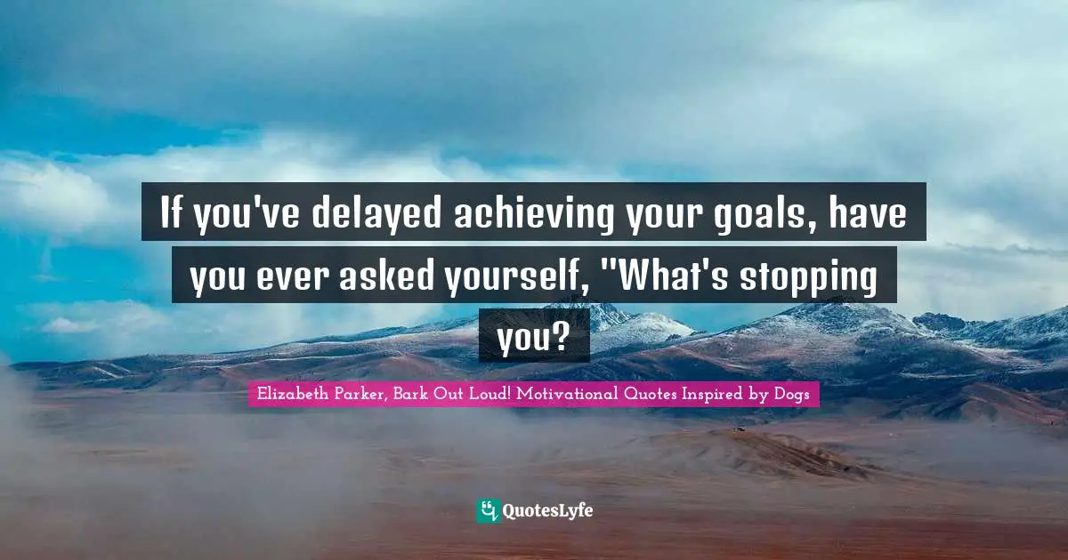 If you've delayed achieving your goals, have you ever asked yourself, "What's stopping you?
