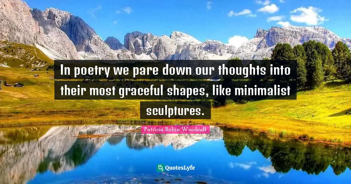In poetry we pare down our thoughts into their most graceful shapes, like minimalist sculptures.
