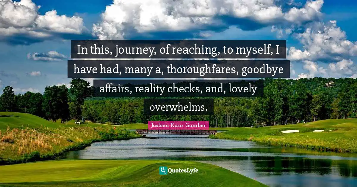 Jasleen Kaur Gumber Quotes: "In this, journey, of reaching, to myself, I have had, many a, thoroughfares, goodbye affairs, reality checks, and, lovely overwhelms."