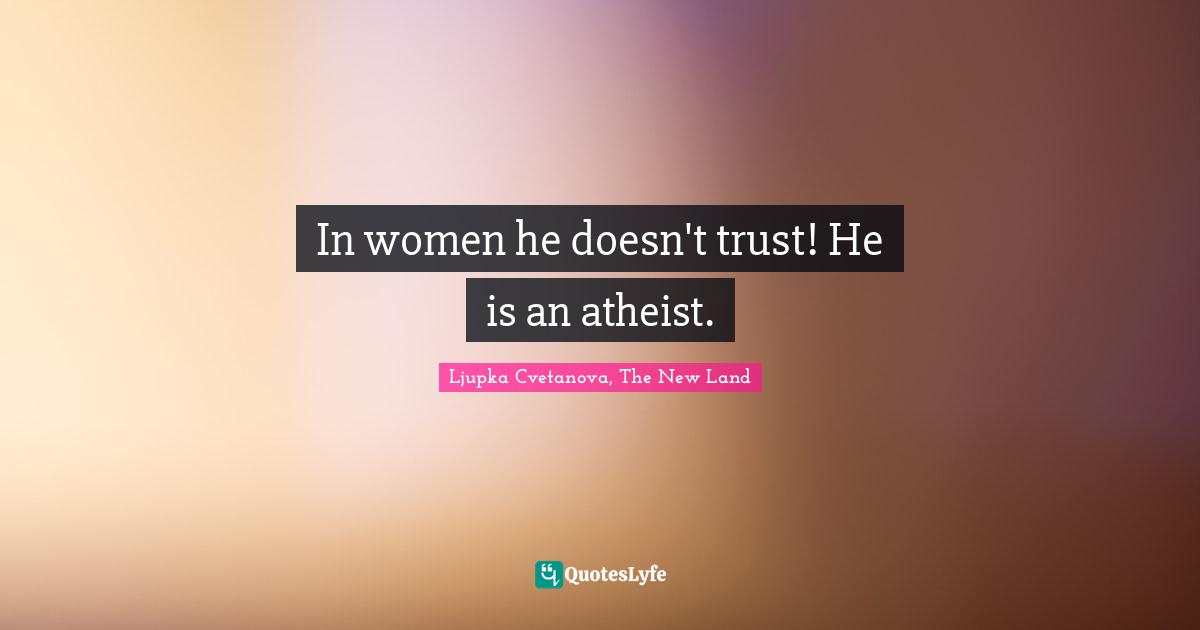 In women he doesn't trust! He is an atheist.