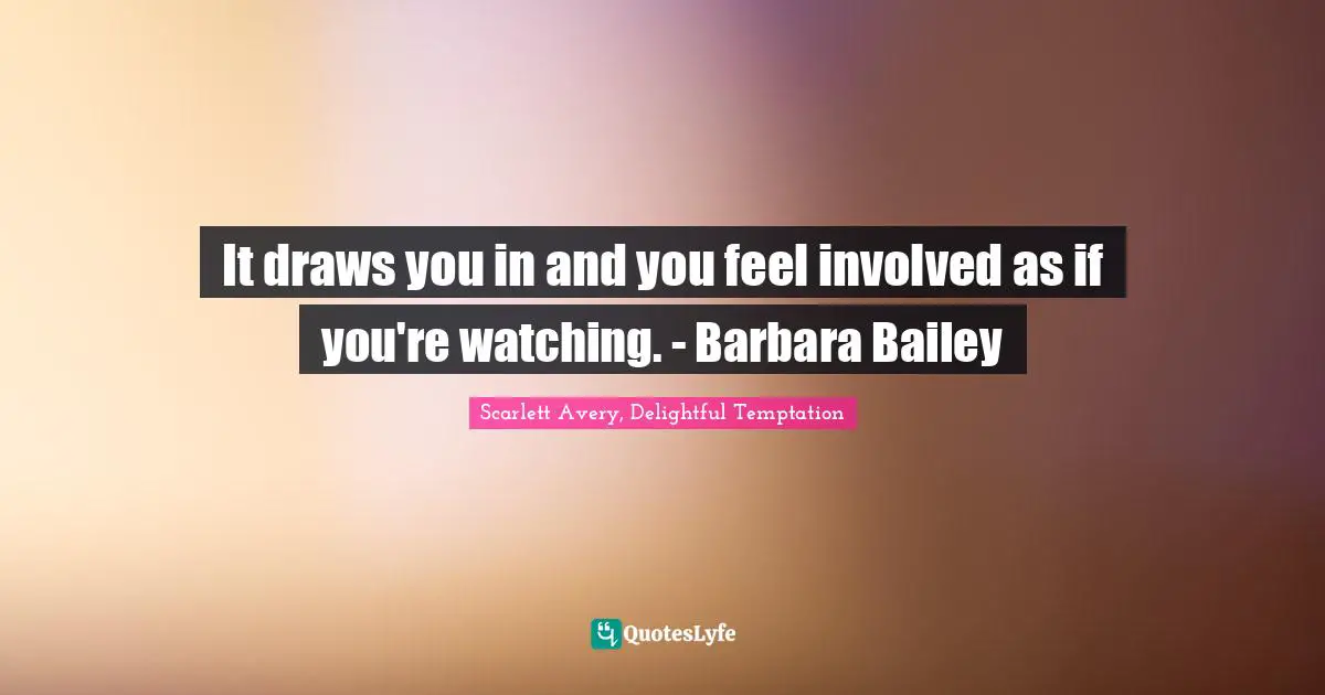 It draws you in and you feel involved as if you're watching. - Barbara Bailey