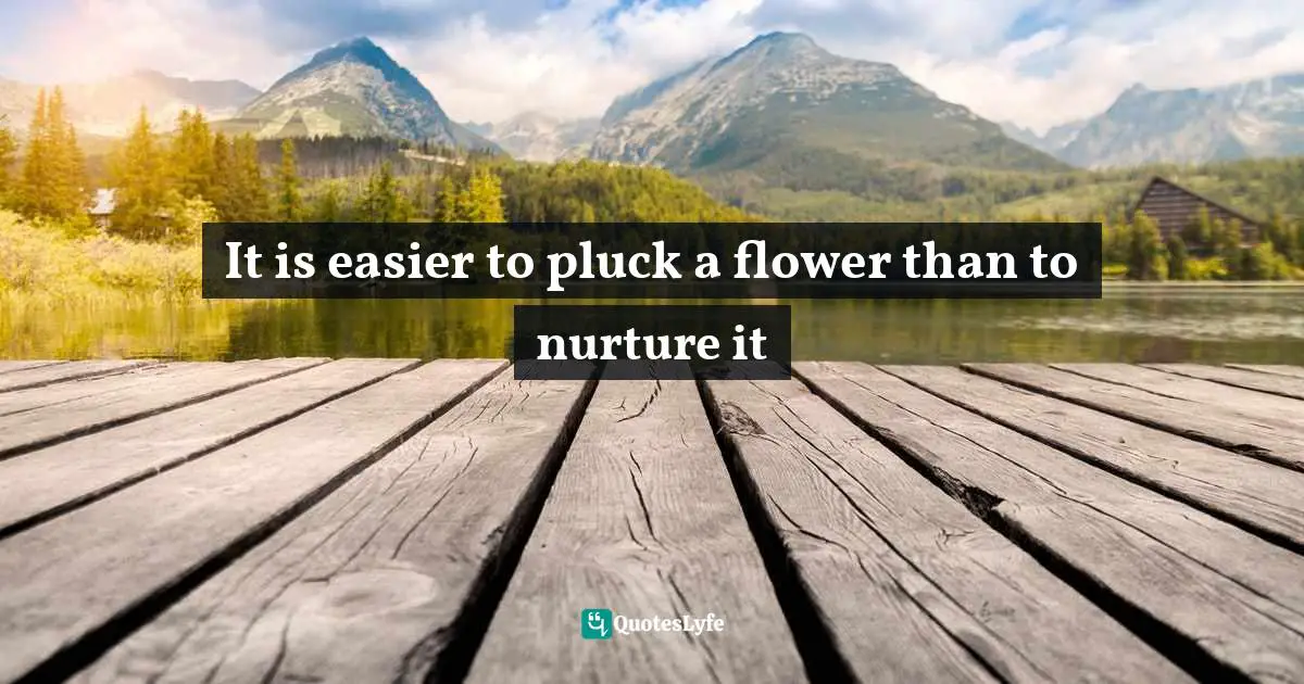 It is easier to pluck a flower than to nurture it
