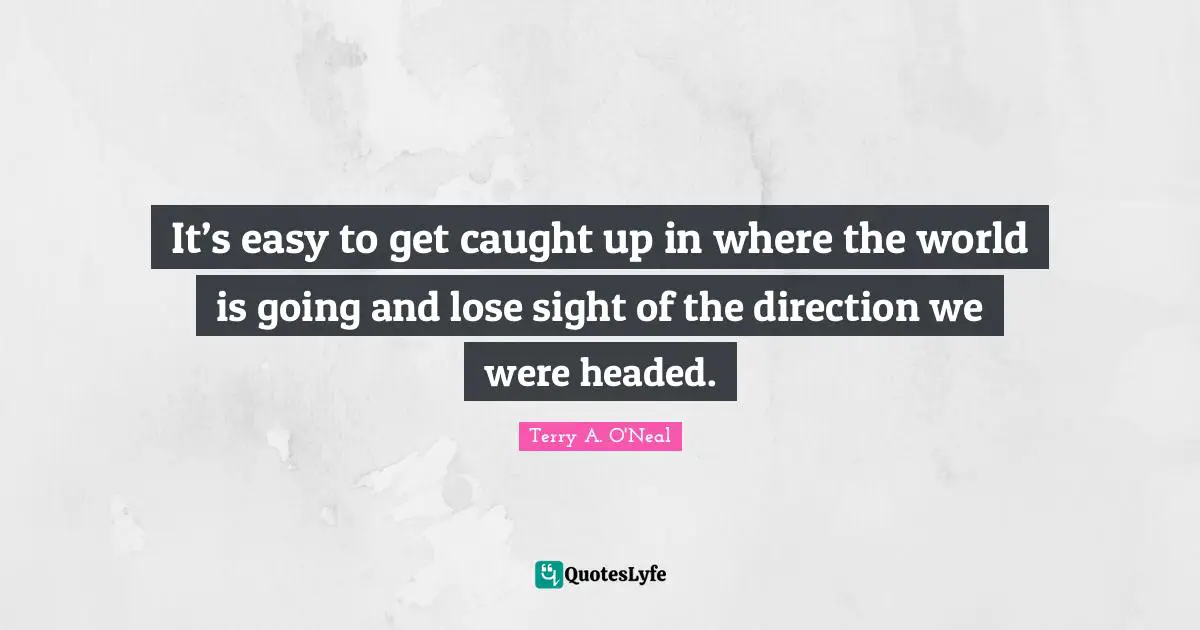 Terry A O'Neal Quotes: "It’s easy to get caught up in where the world is going and lose sight of the direction we were headed."