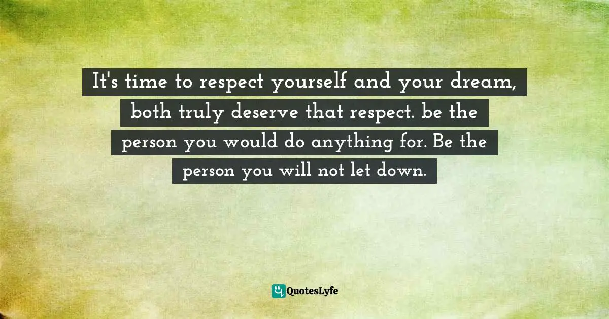 Loren Weisman, The Artist's Guide To Success In The Music Business: The “Who, What, When, Where, Why & How” Of The Steps That Musicians & Bands Have To Take To Succeed In Music Quotes: "It's time to respect yourself and your dream, both truly deserve that respect. be the person you would do anything for. Be the person you will not let down."