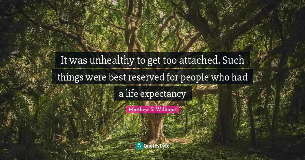 It was unhealthy to get too attached. Such things were best reserved for people who had a life expectancy