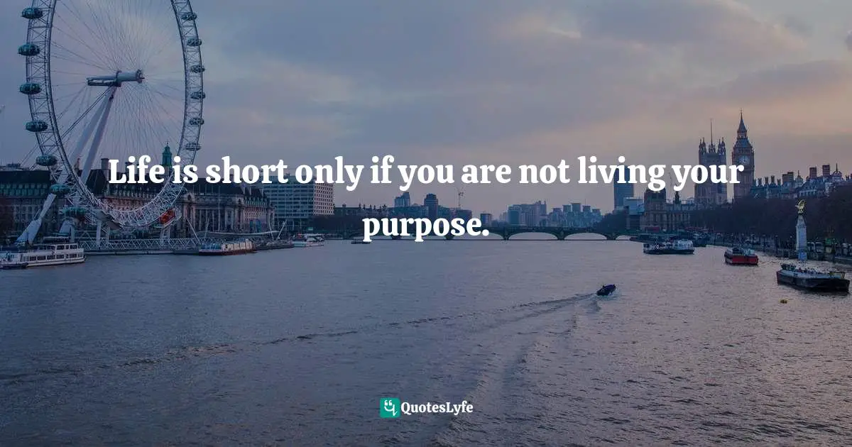 Life is short only if you are not living your purpose.
