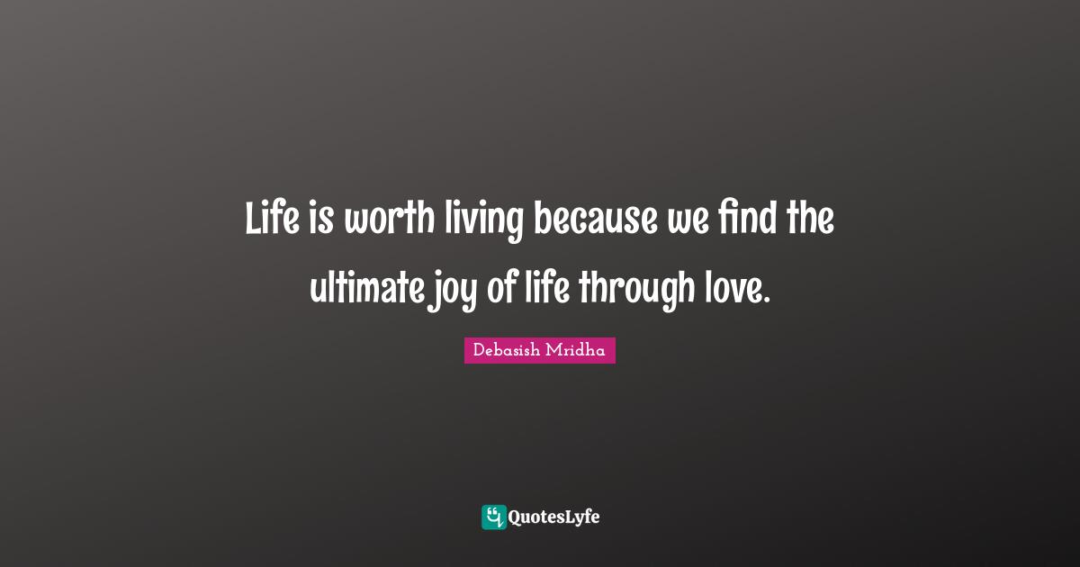 Life is worth living because we find the ultimate joy of life through love.