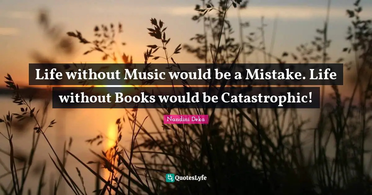 Life without Music would be a Mistake. Life without Books would be Catastrophic!