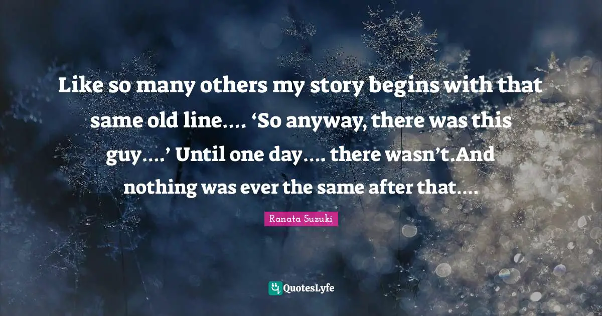 Ranata Suzuki Quotes: Like so many others my story begins with that same old line…. ‘So anyway, there was this guy….’ Until one day…. there wasn’t.And nothing was ever the same after that….