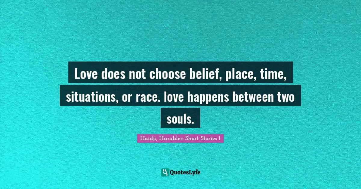Love does not choose belief, place, time, situations, or race. love happens between two souls.