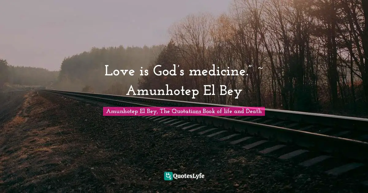 Love is God’s medicine.” ~ Amunhotep El Bey