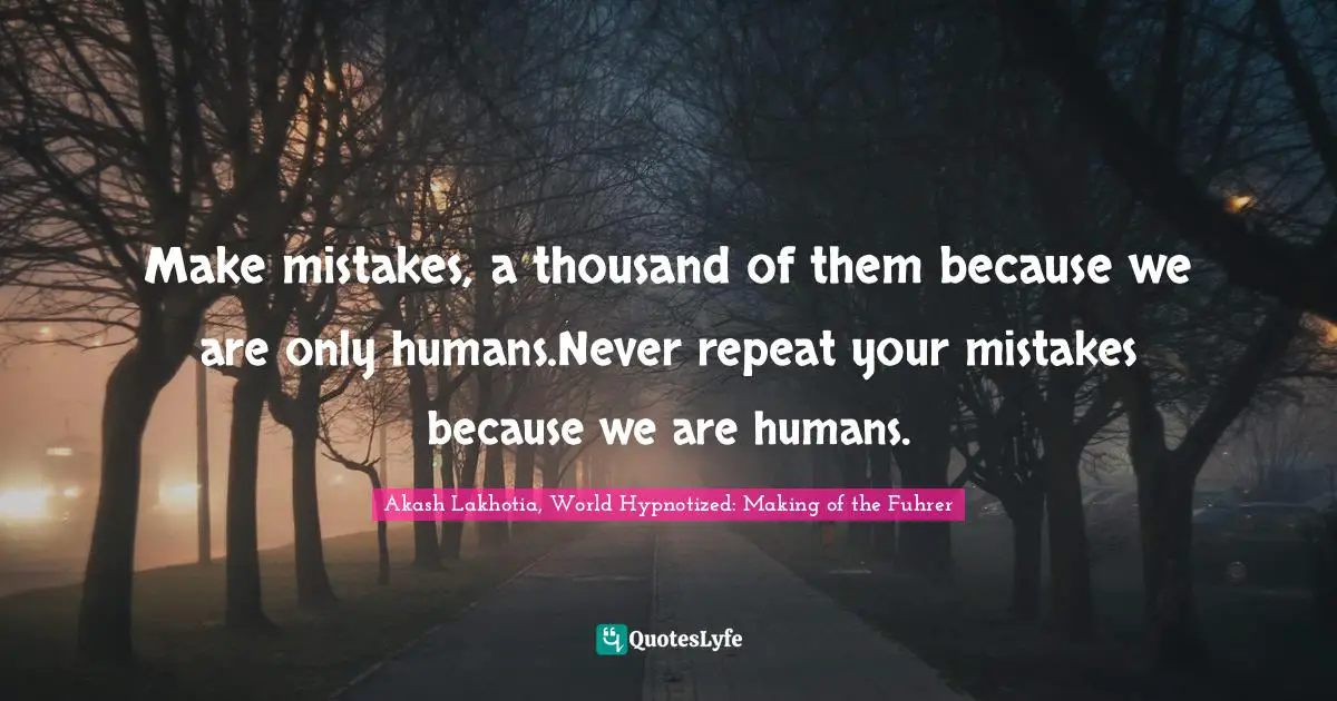Make mistakes, a thousand of them because we are only humans.Never repeat your mistakes because we are humans.