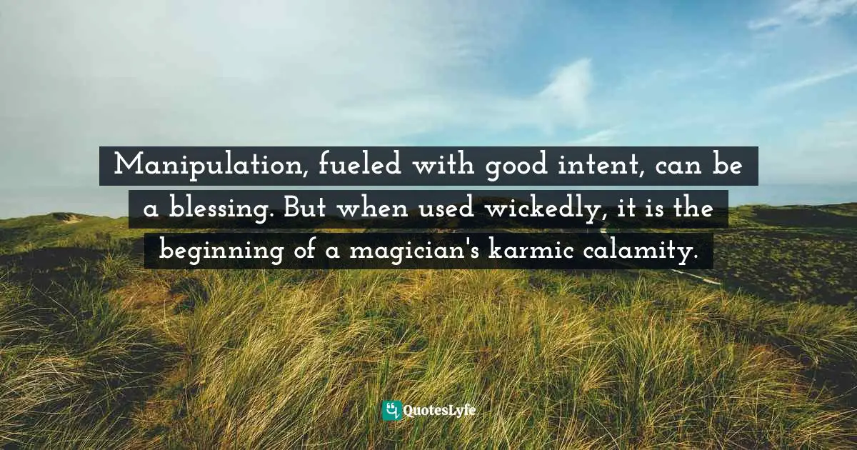 Manipulation, fueled with good intent, can be a blessing. But when used wickedly, it is the beginning of a magician's karmic calamity.