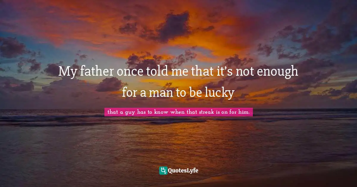 My father once told me that it’s not enough for a man to be lucky