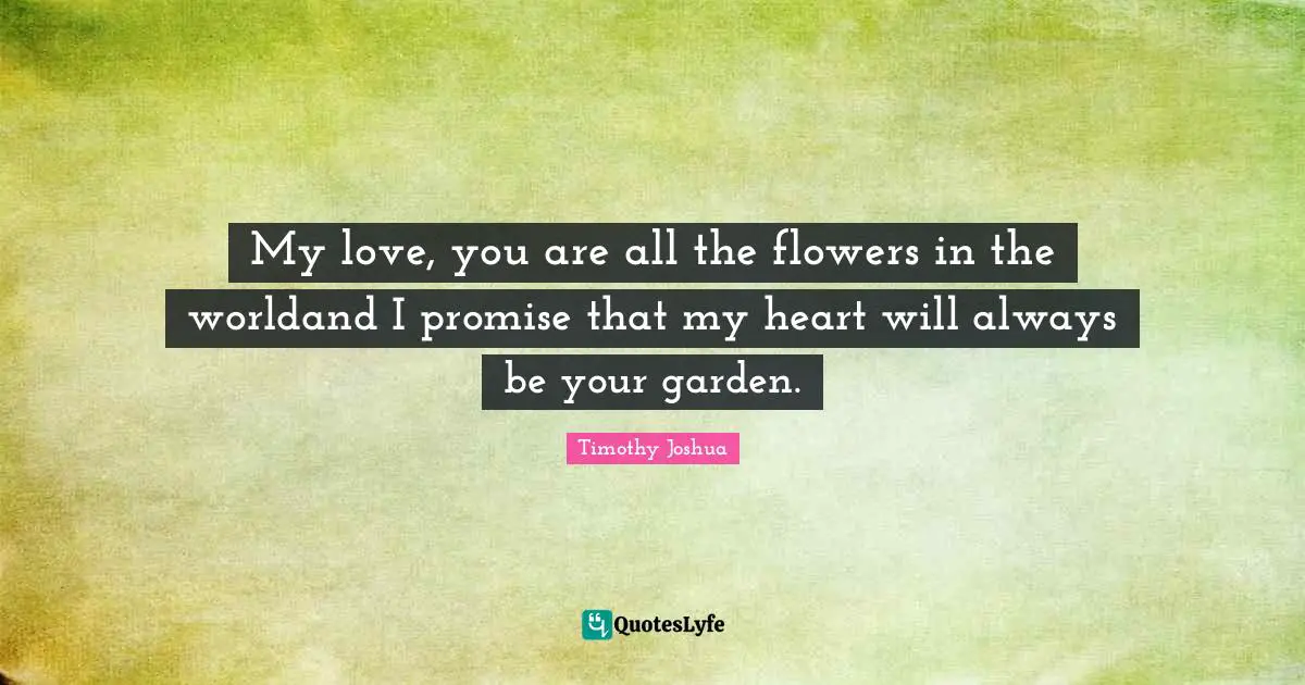 My love, you are all the flowers in the worldand I promise that my heart will always be your garden.