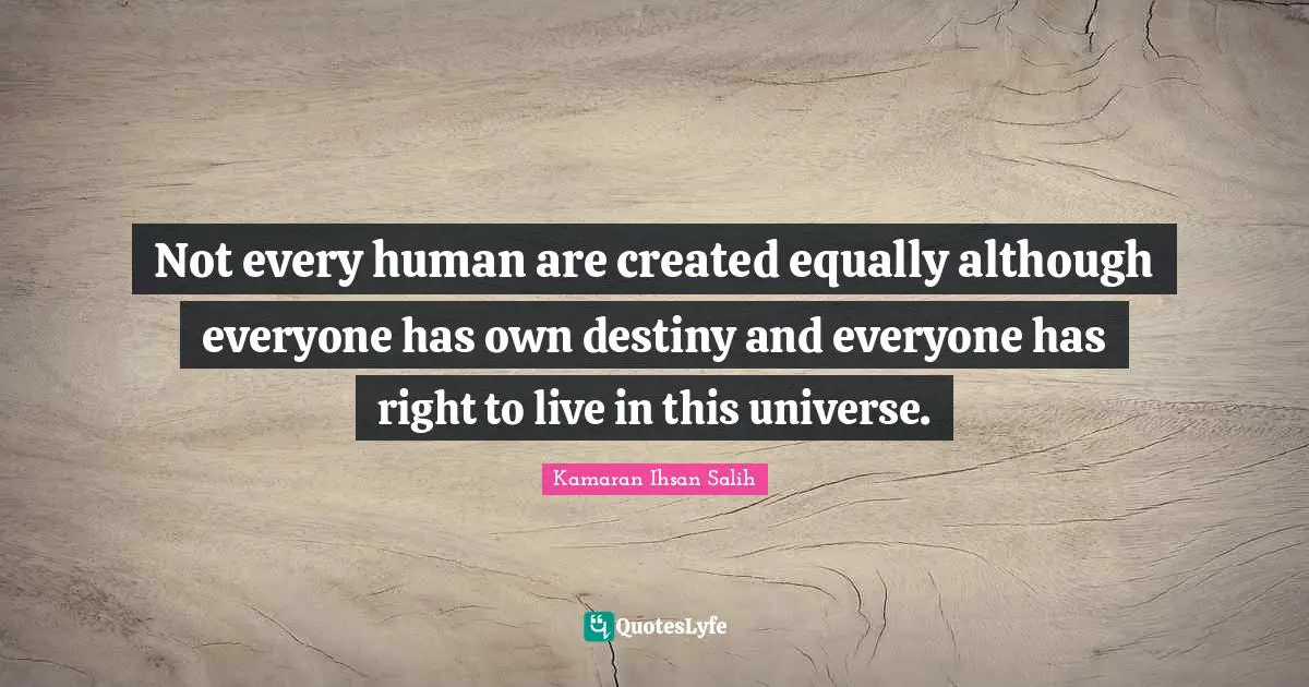 Not every human are created equally although everyone has own destiny and everyone has right to live in this universe.
