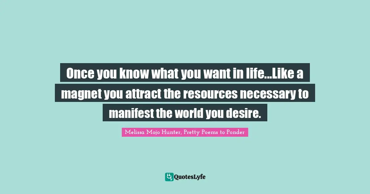Once you know what you want in life...Like a magnet you attract the resources necessary to manifest the world you desire.