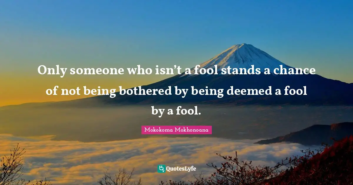 Only someone who isn’t a fool stands a chance of not being bothered by being deemed a fool by a fool.