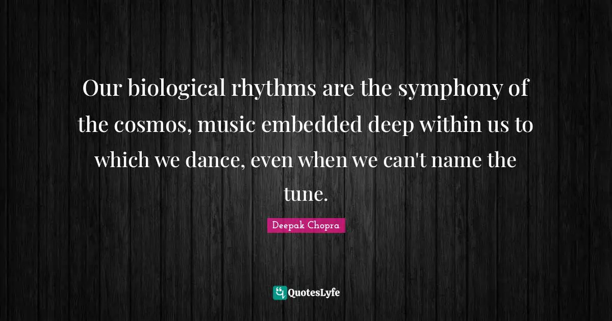Chopra Quotes: "Our biological rhythms are the symphony of the cosmos, music embedded deep within us to which we dance, even when we can't name the tune."