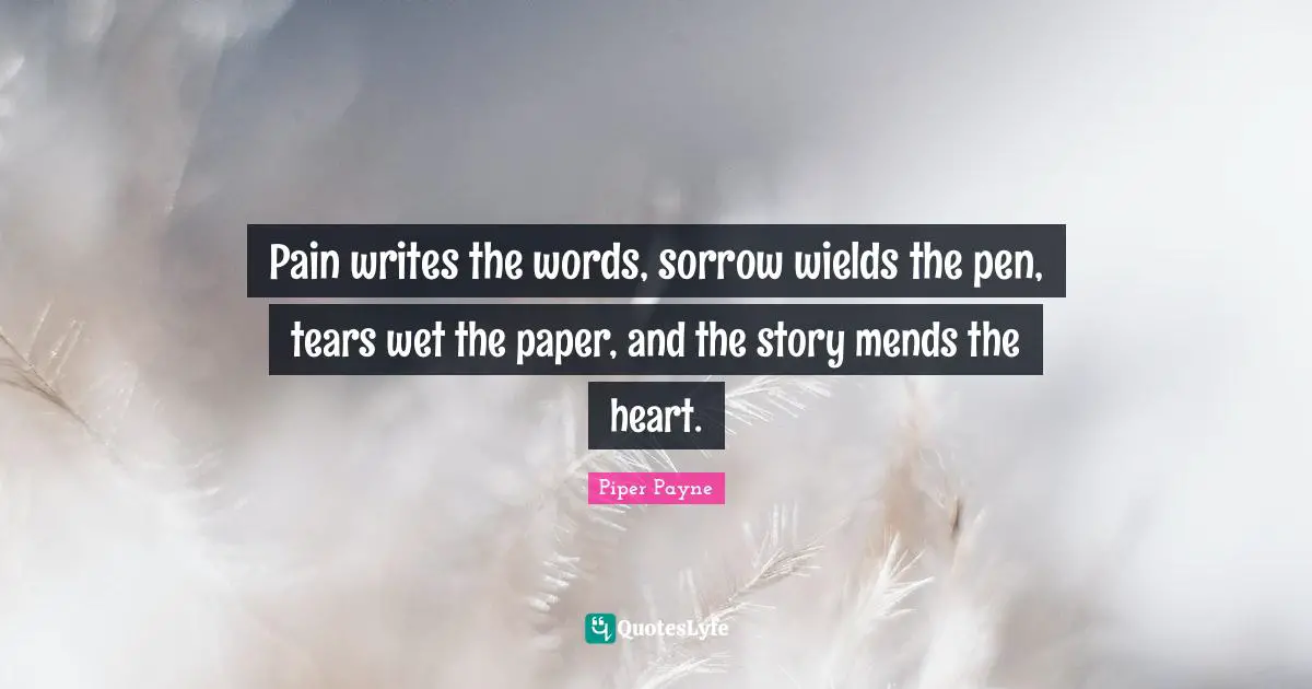 Pain writes the words, sorrow wields the pen, tears wet the paper, and the story mends the heart.