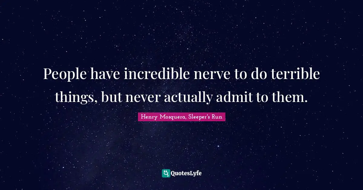 People have incredible nerve to do terrible things, but never actually admit to them.