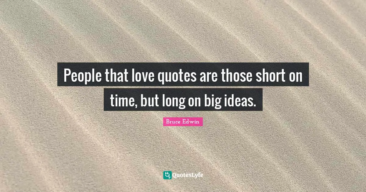 People that love quotes are those short on time, but long on big ideas.