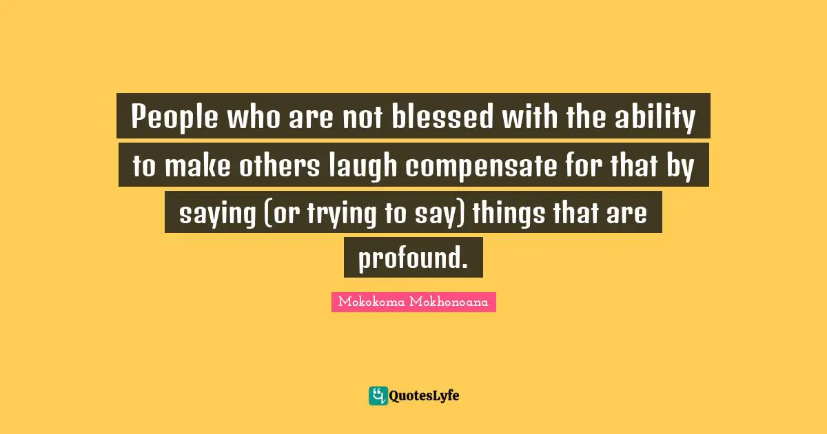 People who are not blessed with the ability to make others laugh compensate for that by saying (or trying to say) things that are profound.