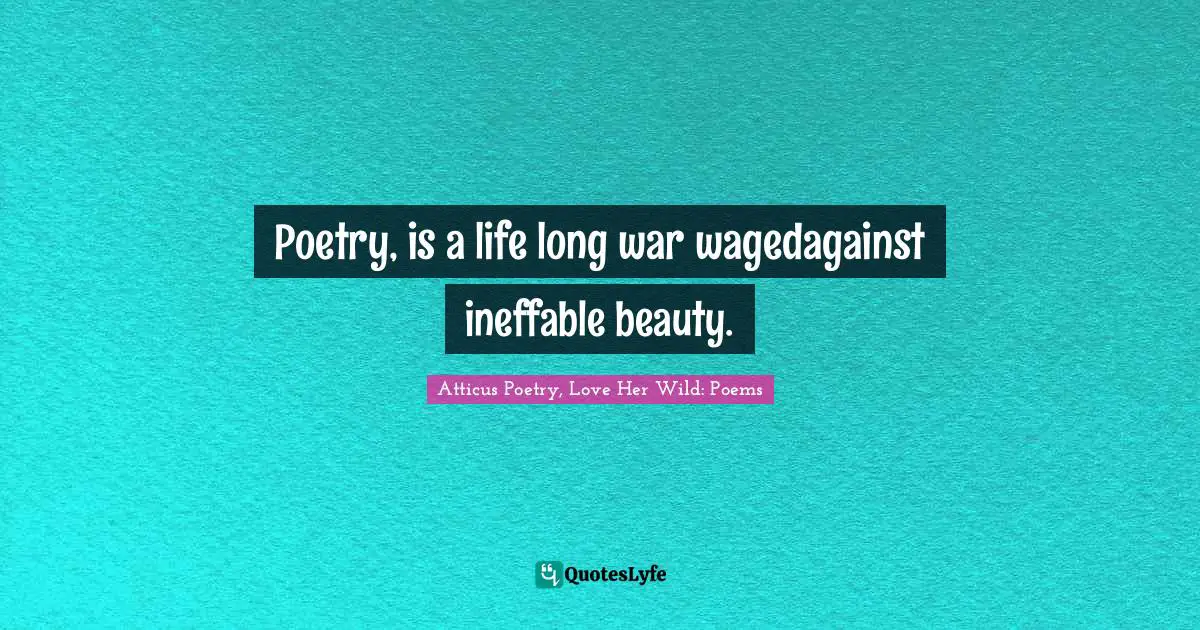Poetry, is a life long war wagedagainst ineffable beauty.