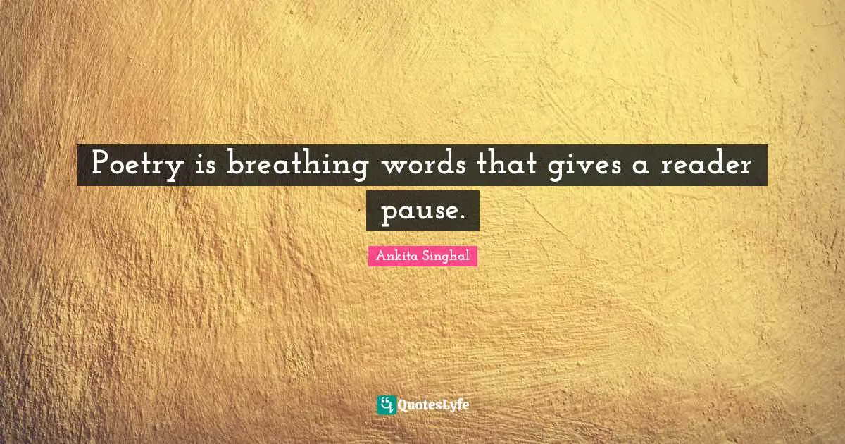 Poetry is breathing words that gives a reader pause.
