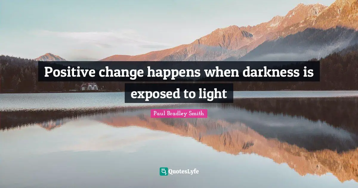 Paul Bradley Smith Quotes: "Positive change happens when darkness is exposed to light"