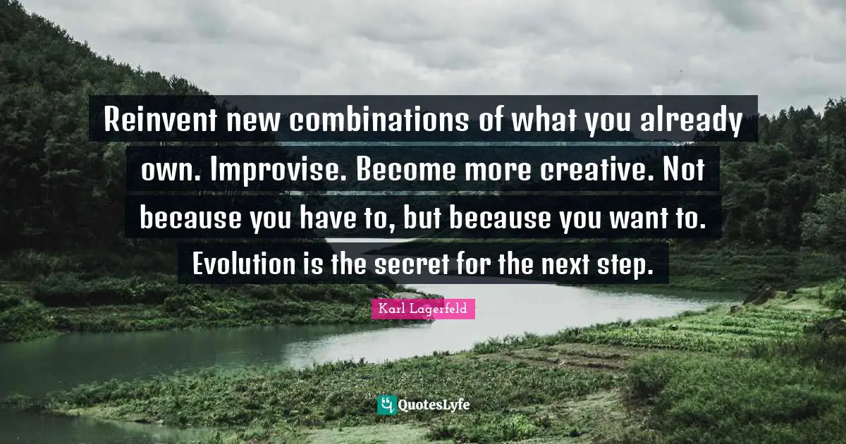 Reinvent new combinations of what you already own. Improvise. Become more creative. Not because you have to, but because you want to. Evolution is the secret for the next step.