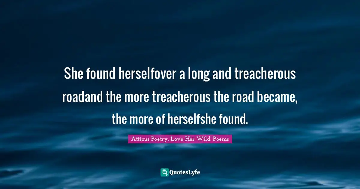 She found herselfover a long and treacherous roadand the more treacherous the road became, the more of herselfshe found.
