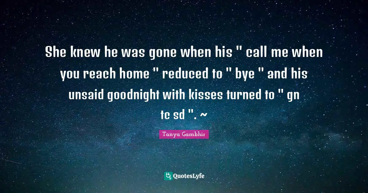 She knew he was gone when his " call me when you reach home " reduced to " bye " and his unsaid goodnight with kisses turned to " gn tc sd ". ~