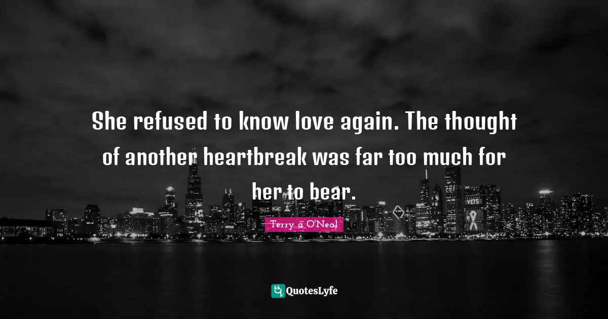 Terry A O'Neal Quotes: "She refused to know love again. The thought of another heartbreak was far too much for her to bear."